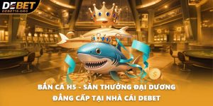Bắn Cá H5 - Săn Thưởng Đại Dương Đẳng Cấp Tại Nhà Cái DEBET