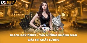 Blackjack DEBET - Tận Hưởng Không Gian Giải Trí Chất Lượng