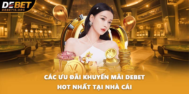 Các ưu đãi khuyến mãi DEBET hot nhất tại nhà cái