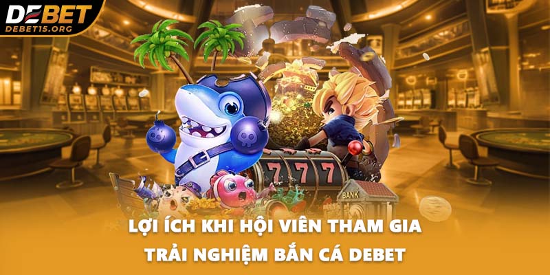 Lợi ích khi hội viên tham gia trải nghiệm bắn cá DEBET
