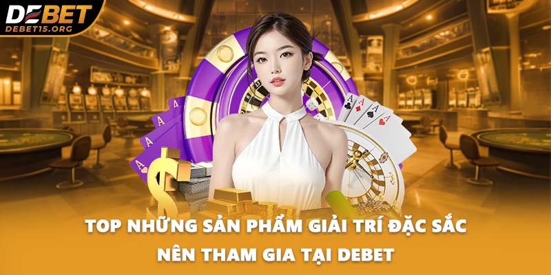 Top những sản phẩm giải trí đặc sắc nên tham gia tại DEBET