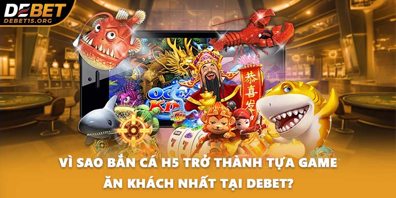 Vì sao bắn cá H5 trở thành tựa game ăn khách nhất tại DEBET?